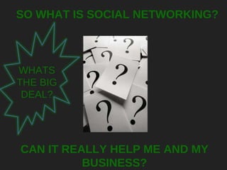 SO WHAT IS SOCIAL NETWORKING? CAN IT REALLY HELP ME AND MY BUSINESS? WHATS THE BIG DEAL? 