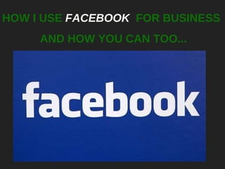 HOW I USE  FACEBOOK   FOR BUSINESS AND HOW YOU CAN TOO... 