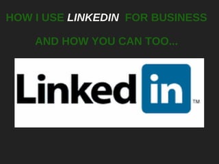 HOW I USE  LINKEDIN   FOR BUSINESS AND HOW YOU CAN TOO... 