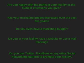 Are you happy with the traffic at your facility or the number of lessons you give? Has your marketing budget decreased ove...