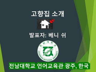 발표자: 베니 쉬
전남대학교 언어교육관 광주, 한국
고향집 소개
 