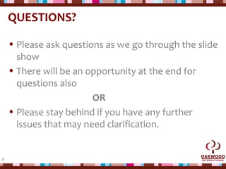 2
QUESTIONS?
• Please ask questions as we go through the slide
show
• There will be an opportunity at the end for
questions also
OR
• Please stay behind if you have any further
issues that may need clarification.
 