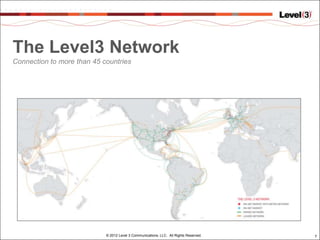 The Level3 Network
Connection to more than 45 countries




                            © 2012 Level 3 Communications, LLC. All Rights Reserved.   7
 