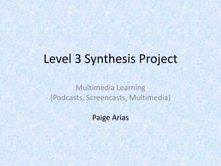 Level 3 Synthesis Project
Multimedia Learning
(Podcasts, Screencasts, Multimedia)
Paige Arias
 