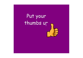 Put your
thumbs up
 