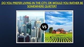 DO YOU PREFER LIVING IN THE CITY, OR WOULD YOU RATHER BE
SOMEWHERE QUIETER?
 