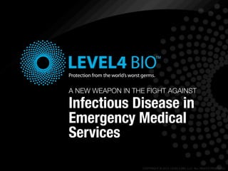 A NEW WEAPON IN THE FIGHT AGAINST

Infectious Disease in
Emergency Medical
Services

                   COPYRIGHT © 2012. LEVEL4 BIO, LLC. ALL RIGHTS RESERVED.
 