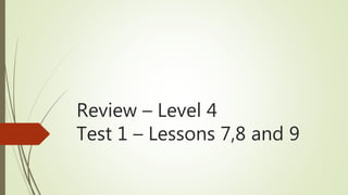 Review – Level 4
Test 1 – Lessons 7,8 and 9
 