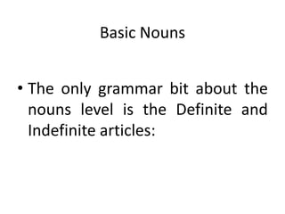 Basic Nouns


• The only grammar bit about the
  nouns level is the Definite and
  Indefinite articles:
 