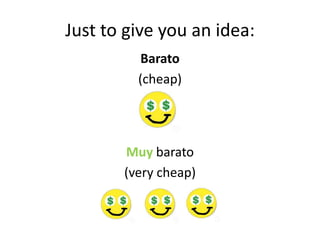 Just to give you an idea:
          Barato
         (cheap)




       Muy barato
       (very cheap)
 