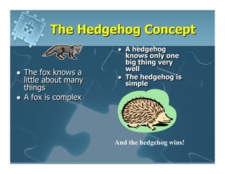 The Hedgehog Concept
                       A hedgehog
                       knows only one
                       big thing very
                       well
The fox knows a
little about many      The hedgehog is
                       simple
things
A fox is complex




                    And the hedgehog wins!
 