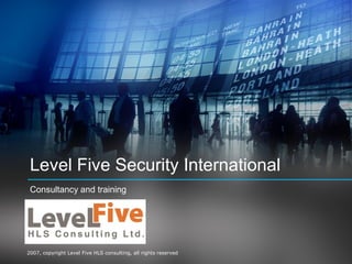 Level Five Security International
 Consultancy and training




2007, copyright Level Five HLS consulting, all rights reserved
 