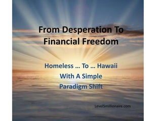 From Desperation To
 Financial Freedom

 Homeless … To … Hawaii
    With A Simple
    Paradigm Shift

                Level5millionaire.com
 