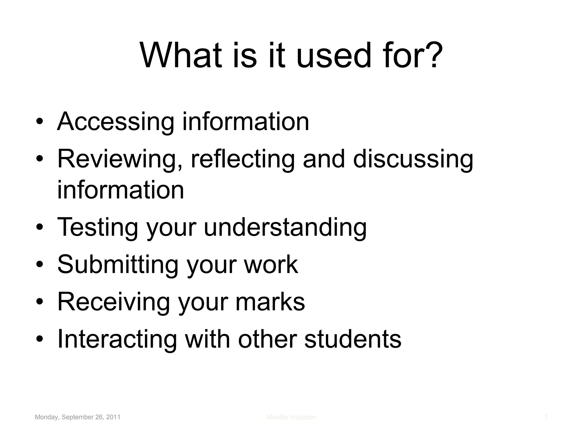 What is it used for?Accessing informationReviewing, reflecting and discussing informationTesting your understandingSubmitting your workReceiving your marksInteracting with other studentsMonday, September 26, 2011Moodle Induction7