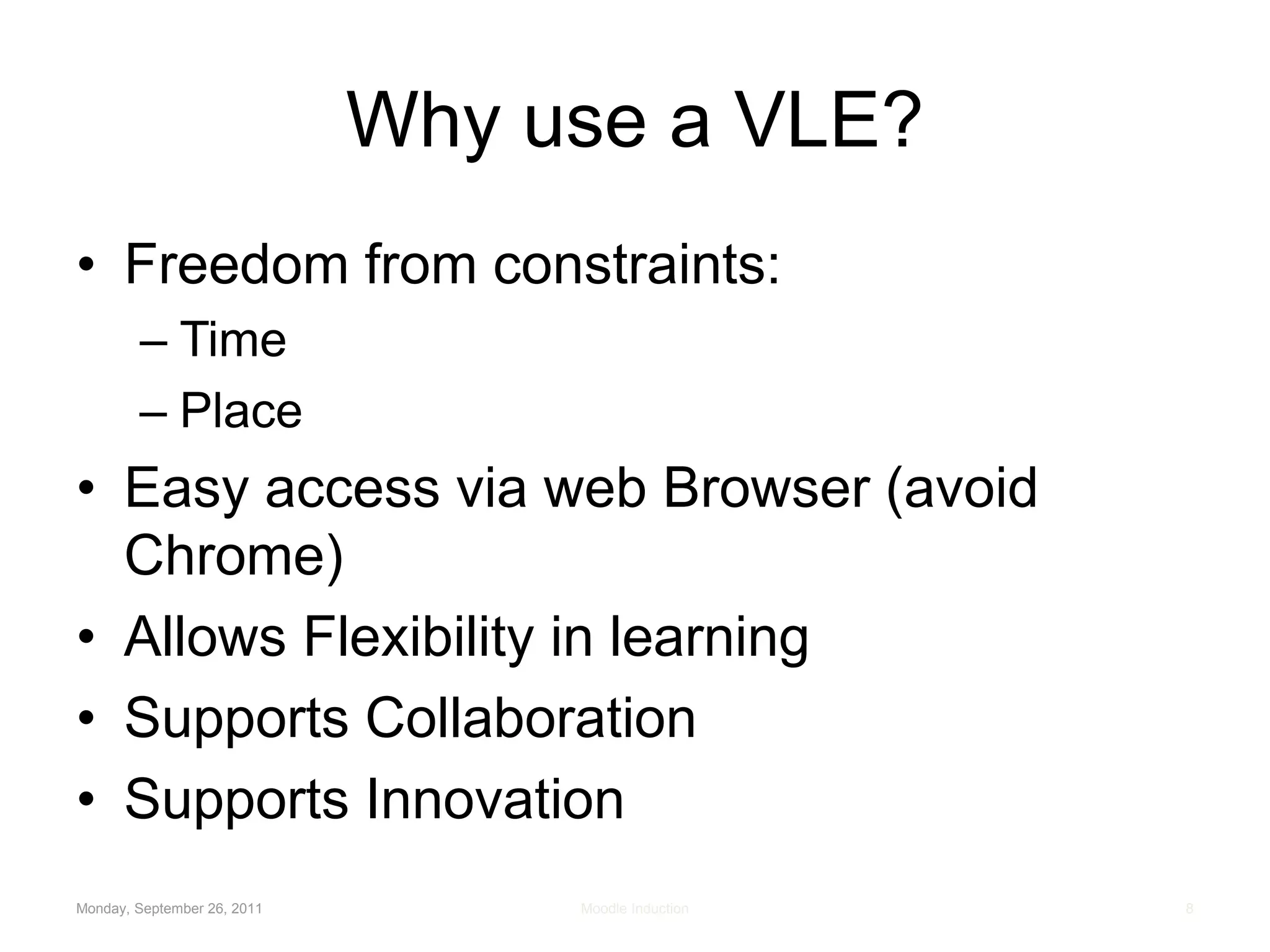 Why use a VLE?Freedom from constraints:TimePlaceEasy access via web Browser (avoid Chrome)Allows Flexibility in learningSupports CollaborationSupports InnovationMonday, September 26, 2011Moodle Induction8
