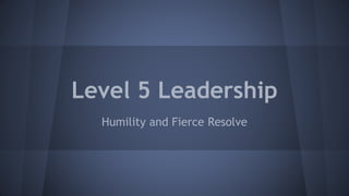 Level 5 Leadership
Humility and Fierce Resolve
 