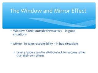 ∗ Window- Credit outside themselves – in good
situations
∗ Mirror- To take responsibility – in bad situations
∗ Level 5 leaders tend to attribute luck for success rather
than their own efforts
The Window and Mirror Effect
 