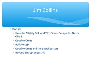 ∗ Books:
∗ How the Mighty Fall: And Why Some Companies Never
Give In
∗ Good to Great
∗ Built to Last
∗ Good to Great and the Social Sectors
∗ Beyond Entrepreneurship
Jim Collins
 