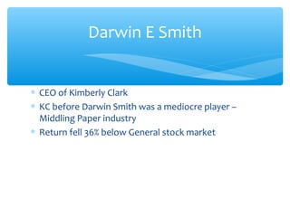 ∗ CEO of Kimberly Clark
∗ KC before Darwin Smith was a mediocre player –
Middling Paper industry
∗ Return fell 36% below General stock market
Darwin E Smith
 