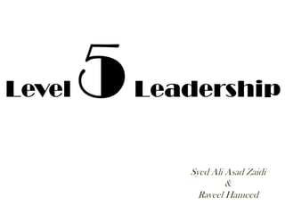 Level   5   Leadership


               Syed Ali Asad Zaidi
                        &
                 Raveel Hameed
 