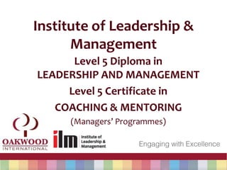 Institute of Leadership &
Management
Level 5 Diploma in
LEADERSHIP AND MANAGEMENT
Level 5 Certificate in
COACHING & MENTORING
(Managers’ Programmes)
 