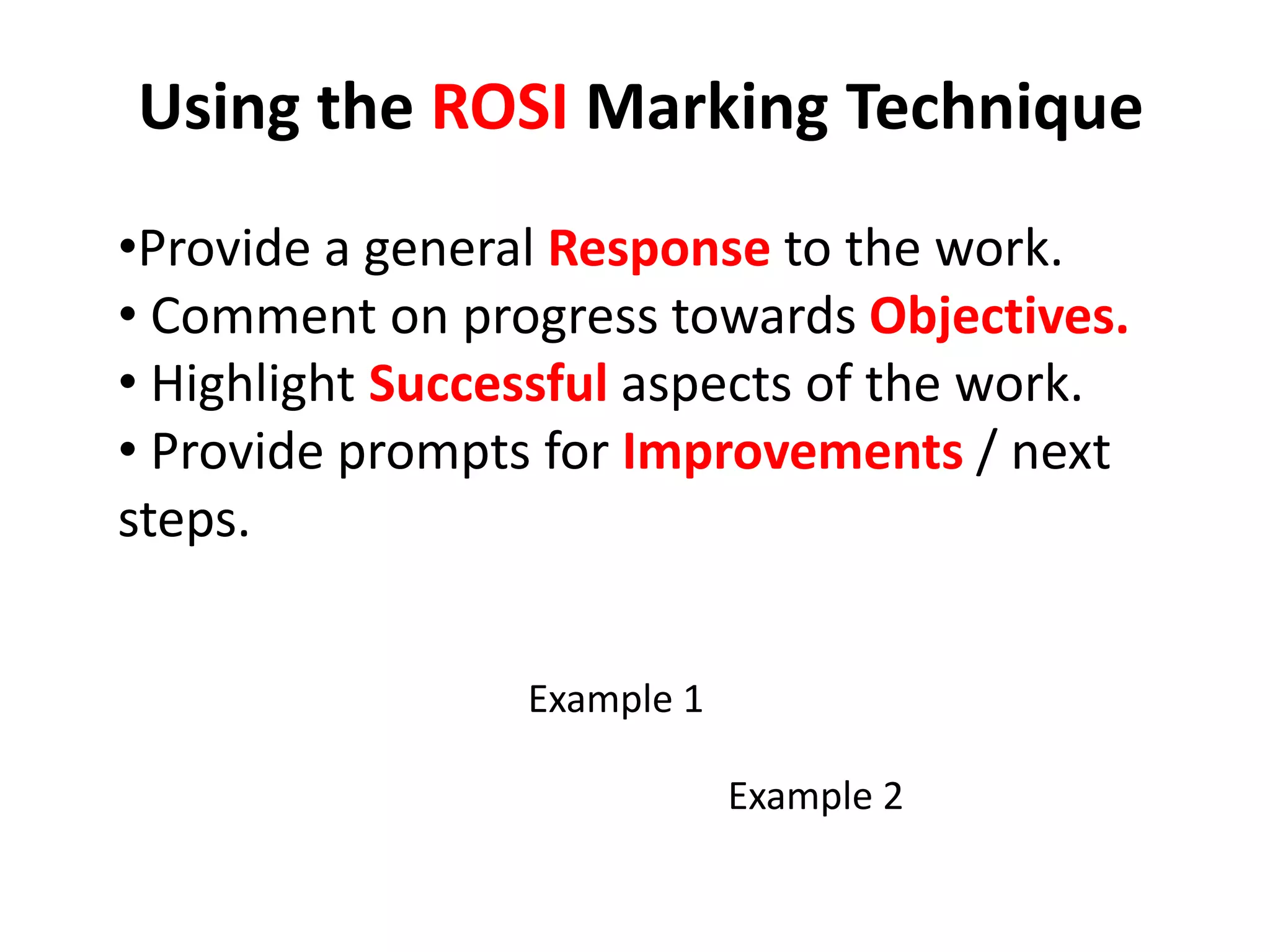 Using the ROSI Marking Technique
•Provide a general Response to the work.
• Comment on progress towards Objectives.
• Highlight Successful aspects of the work.
• Provide prompts for Improvements / next
steps.
Example 1
Example 2
 