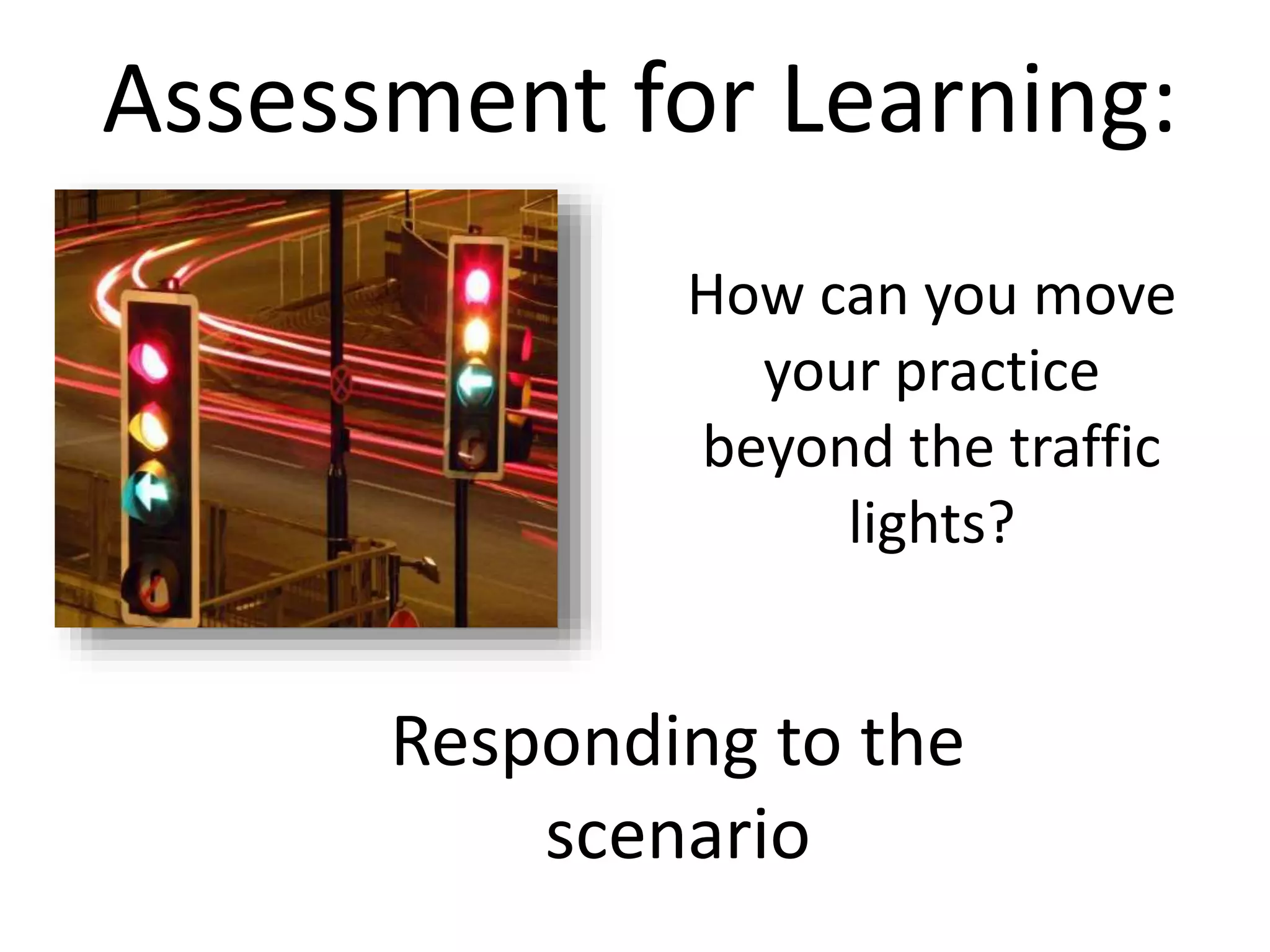Assessment for Learning:
How can you move
your practice
beyond the traffic
lights?
Responding to the
scenario
 