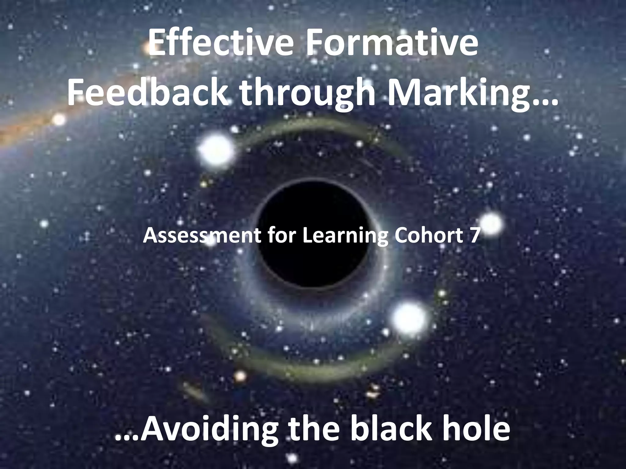 Effective Formative
Feedback through Marking…
…Avoiding the black hole
Assessment for Learning Cohort 7
 