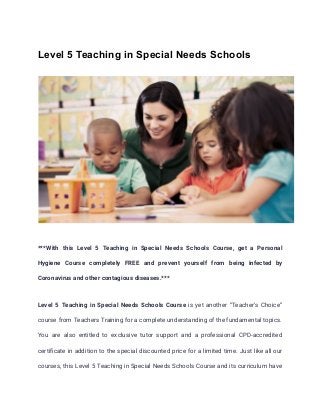 Level 5 Teaching in Special Needs Schools
***With this Level 5 Teaching in Special Needs Schools Course, get a Personal
Hygiene Course completely FREE and prevent yourself from being infected by
Coronavirus and other contagious diseases.***
Level 5 Teaching in Special Needs Schools Course is yet another “Teacher’s Choice”
course from Teachers Training for a complete understanding of the fundamental topics.
You are also entitled to exclusive tutor support and a professional CPD-accredited
certificate in addition to the special discounted price for a limited time. Just like all our
courses, this Level 5 Teaching in Special Needs Schools Course and its curriculum have
 