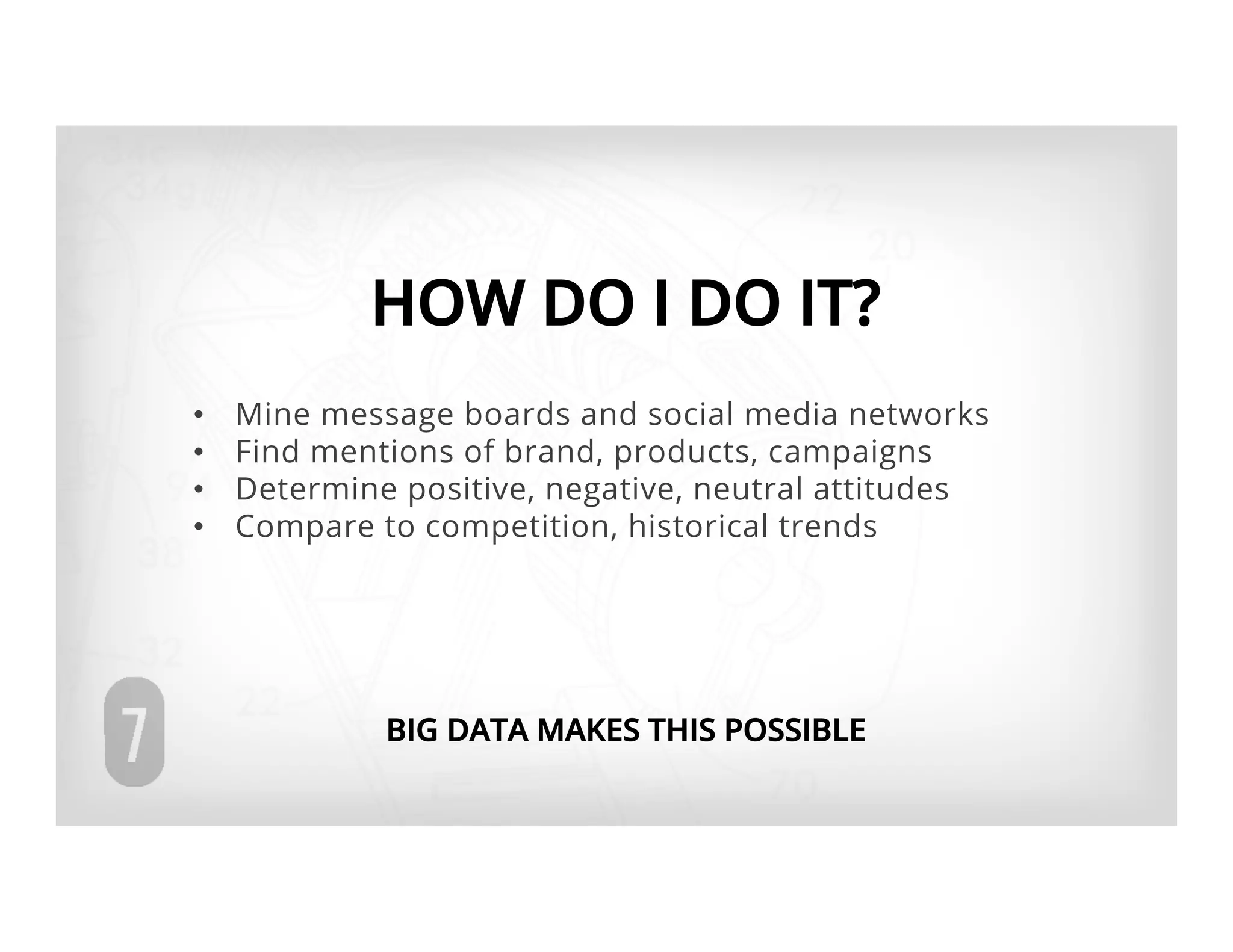 HOW DO I DO IT?
•    Mine message boards and social media networks
•    Find mentions of brand, products, campaigns
•    Determine positive, negative, neutral attitudes
•    Compare to competition, historical trends




              BIG DATA MAKES THIS POSSIBLE
 