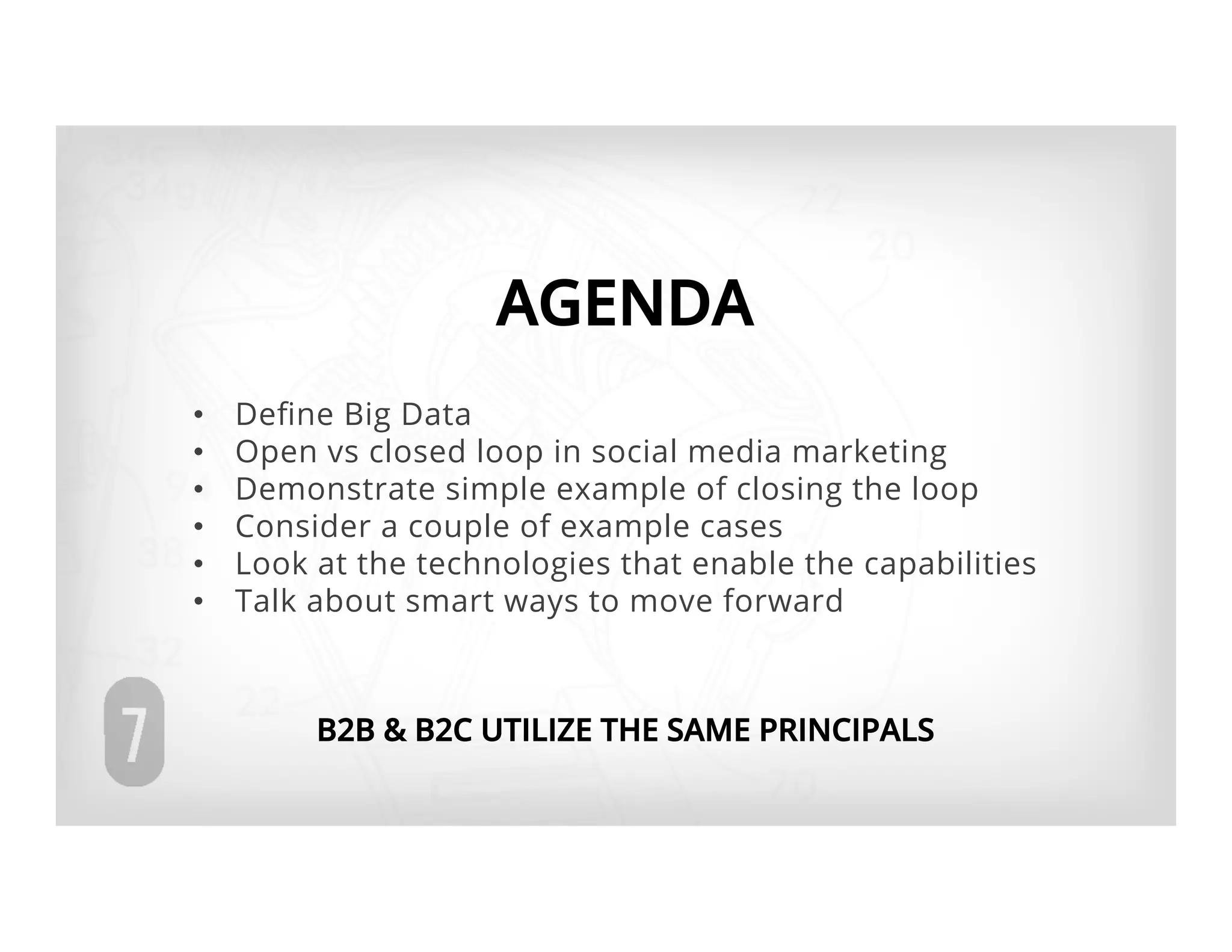 AGENDA
•    Deﬁne Big Data
•    Open vs closed loop in social media marketing
•    Demonstrate simple example of closing the loop
•    Consider a couple of example cases
•    Look at the technologies that enable the capabilities
•    Talk about smart ways to move forward



          B2B & B2C UTILIZE THE SAME PRINCIPALS
 
