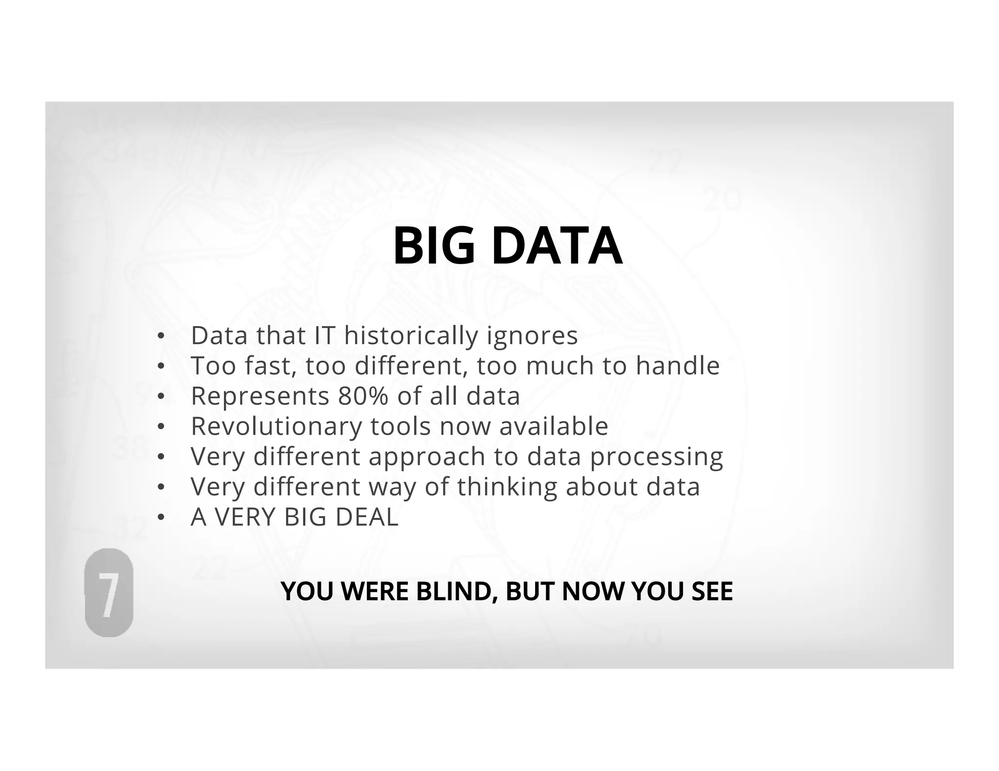 BIG DATA
•    Data that IT historically ignores
•    Too fast, too diﬀerent, too much to handle
•    Represents 80% of all data
•    Revolutionary tools now available
•    Very diﬀerent approach to data processing
•    Very diﬀerent way of thinking about data
•    A VERY BIG DEAL

            YOU WERE BLIND, BUT NOW YOU SEE
 