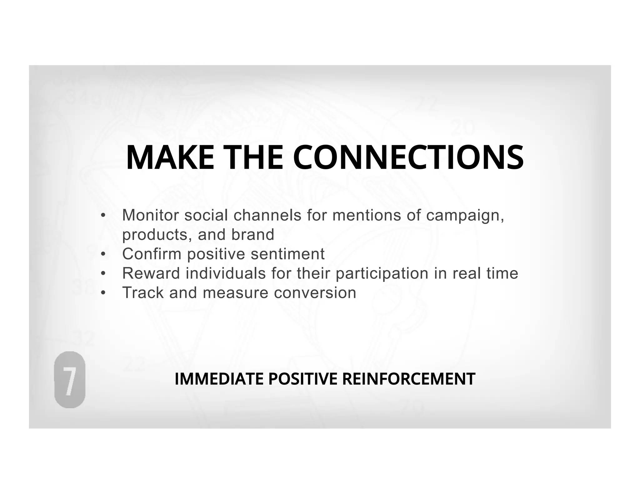MAKE THE CONNECTIONS
•  Monitor social channels for mentions of campaign,
   products, and brand
•  Confirm positive sentiment
•  Reward individuals for their participation in real time
•  Track and measure conversion




          IMMEDIATE POSITIVE REINFORCEMENT
 