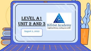 LEVEL A1
UNIT 2 and 3
August 2, 2022
 