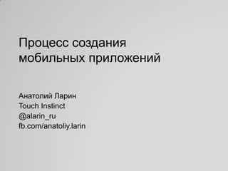 Процесс создания
мобильных приложений

Анатолий Ларин
Touch Instinct
@alarin_ru
fb.com/anatoliy.larin
 