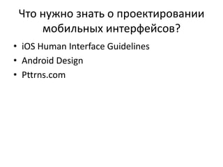 Что нужно знать о проектировании
     мобильных интерфейсов?
• iOS Human Interface Guidelines
• Android Design
• Pttrns.com
 