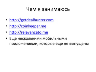 Чем я занимаюсь
•   http://getdealhunter.com
•   http://coinkeeper.me
•   http://relevanceto.me
•   Еще несколькими мобильными
    приложениями, которые еще не выпущены
 