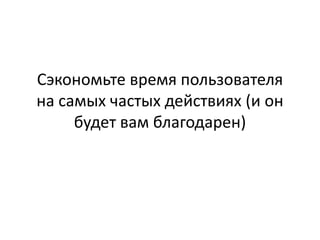 Сэкономьте время пользователя
на самых частых действиях (и он
     будет вам благодарен)
 