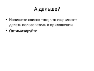 А дальше?
• Напишите список того, что еще может
  делать пользователь в приложении
• Оптимизируйте
 