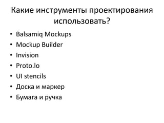 Какие инструменты проектирования
          использовать?
•   Balsamiq Mockups
•   Mockup Builder
•   Invision
•   Proto.lo
•   UI stencils
•   Доска и маркер
•   Бумага и ручка
 