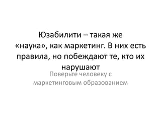 Юзабилити – такая же
«наука», как маркетинг. В них есть
правила, но побеждают те, кто их
            нарушают
        Поверьте человеку с
    маркетинговым образованием
 