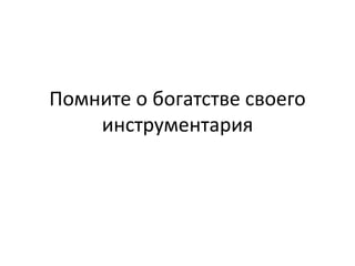Помните о богатстве своего
    инструментария
 