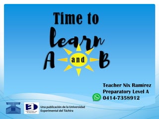 Time to
learn
Una publicación de la Universidad
Experimental del Táchira
a n d
Teacher Nix Ramírez
Preparatory Level A
0414-7358912
 