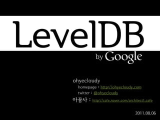 LevelDB     by


   ohyecloudy
    homepage : http://ohyecloudy.com
    twitter : @ohyecloudy
   아꿈사 :   http://cafe.naver.com/architect1.cafe


                                     2011.08.06
 