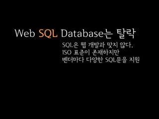 Web SQL Database는 탈락
       SQL은 웹 개발과 맞지 않다.
       ISO 표준이 존재하지만
       벤더마다 다양한 SQL문을 지원
 
