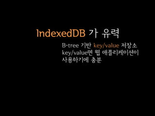 IndexedDB 가 유력
    B-tree 기반 key/value 저장소
    key/value면 웹 애플리케이션이
    사용하기에 충분
 