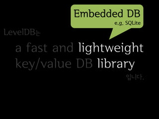 Embedded DB
                  e.g. SQLite
LevelDB는
  a fast and lightweight
  key/value DB library
                      입니다.
 