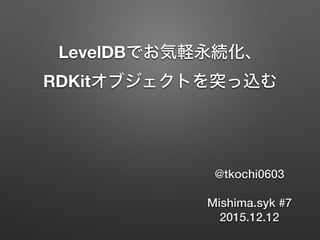 LevelDBでお気軽永続化、 
RDKitオブジェクトを突っ込む
@tkochi0603
Mishima.syk #7
2015.12.12
 