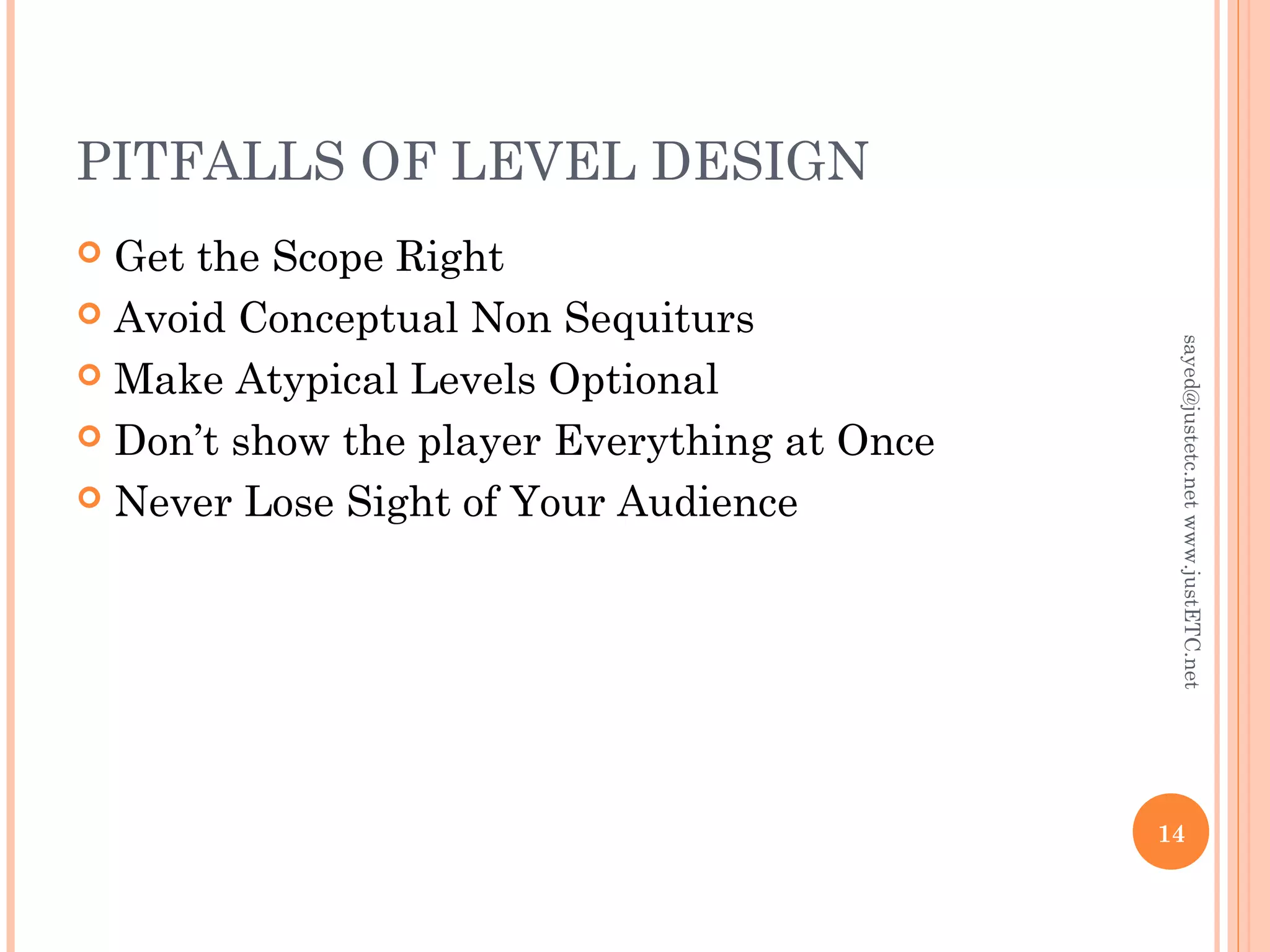 PITFALLS OF LEVEL DESIGN
 Get the Scope Right
 Avoid Conceptual Non Sequiturs
 Make Atypical Levels Optional
 Don’t show the player Everything at Once
 Never Lose Sight of Your Audience
14
sayed@justetc.netwww.justETC.net
 