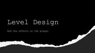 Level Design
And the effects on the player
 